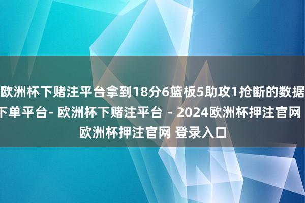 欧洲杯下赌注平台拿到18分6篮板5助攻1抢断的数据-欧洲杯下单平台- 欧洲杯下赌注平台 - 2024欧洲杯押注官网 登录入口