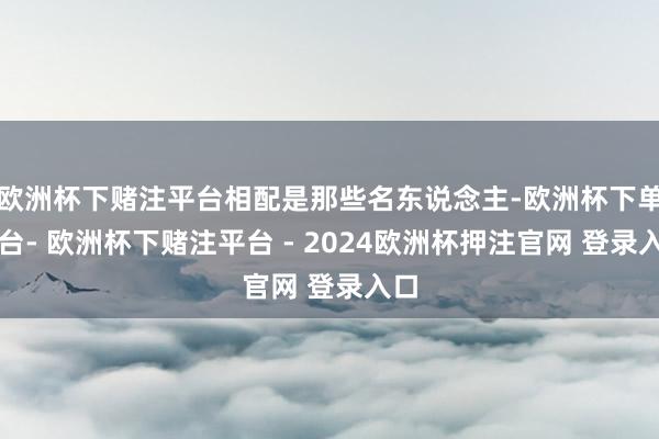 欧洲杯下赌注平台相配是那些名东说念主-欧洲杯下单平台- 欧洲杯下赌注平台 - 2024欧洲杯押注官网 登录入口