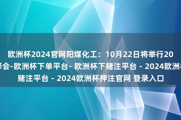 欧洲杯2024官网阳煤化工：10月22日将举行2024年半年度事迹评释会-欧洲杯下单平台- 欧洲杯下赌注平台 - 2024欧洲杯押注官网 登录入口