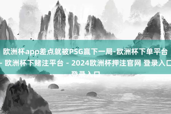 欧洲杯app差点就被PSG赢下一局-欧洲杯下单平台- 欧洲杯下赌注平台 - 2024欧洲杯押注官网 登录入口