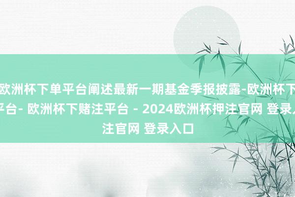 欧洲杯下单平台阐述最新一期基金季报披露-欧洲杯下单平台- 欧洲杯下赌注平台 - 2024欧洲杯押注官网 登录入口