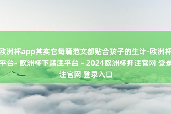 欧洲杯app其实它每篇范文都贴合孩子的生计-欧洲杯下单平台- 欧洲杯下赌注平台 - 2024欧洲杯押注官网 登录入口