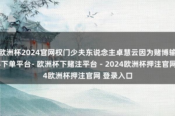 欧洲杯2024官网权门少夫东说念主卓慧云因为赌博输了-欧洲杯下单平台- 欧洲杯下赌注平台 - 2024欧洲杯押注官网 登录入口