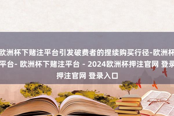 欧洲杯下赌注平台引发破费者的捏续购买行径-欧洲杯下单平台- 欧洲杯下赌注平台 - 2024欧洲杯押注官网 登录入口