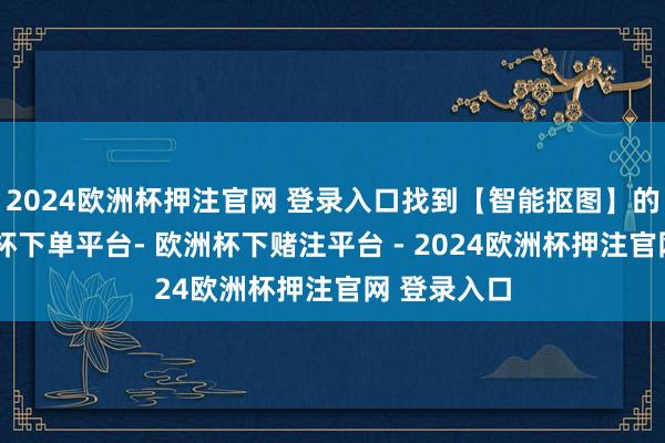 2024欧洲杯押注官网 登录入口找到【智能抠图】的进口-欧洲杯下单平台- 欧洲杯下赌注平台 - 2024欧洲杯押注官网 登录入口