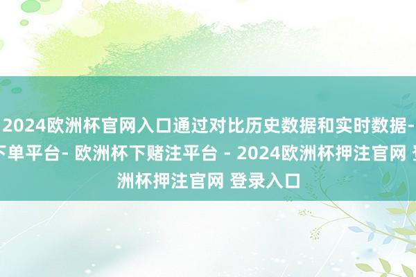 2024欧洲杯官网入口通过对比历史数据和实时数据-欧洲杯下单平台- 欧洲杯下赌注平台 - 2024欧洲杯押注官网 登录入口