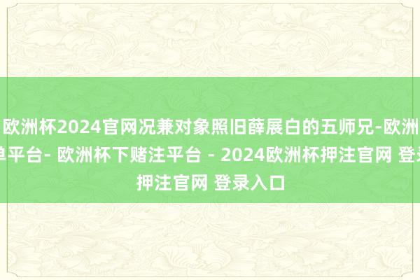 欧洲杯2024官网况兼对象照旧薛展白的五师兄-欧洲杯下单平台- 欧洲杯下赌注平台 - 2024欧洲杯押注官网 登录入口