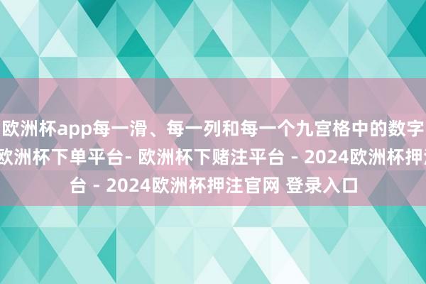 欧洲杯app每一滑、每一列和每一个九宫格中的数字皆必须是1到9-欧洲杯下单平台- 欧洲杯下赌注平台 - 2024欧洲杯押注官网 登录入口