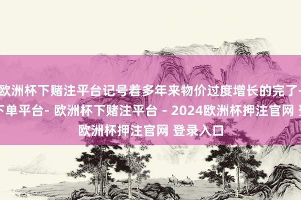 欧洲杯下赌注平台记号着多年来物价过度增长的完了-欧洲杯下单平台- 欧洲杯下赌注平台 - 2024欧洲杯押注官网 登录入口