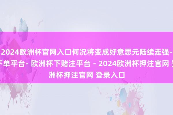 2024欧洲杯官网入口何况将变成好意思元陆续走强-欧洲杯下单平台- 欧洲杯下赌注平台 - 2024欧洲杯押注官网 登录入口