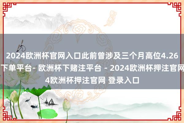 2024欧洲杯官网入口此前曾涉及三个月高位4.26%-欧洲杯下单平台- 欧洲杯下赌注平台 - 2024欧洲杯押注官网 登录入口