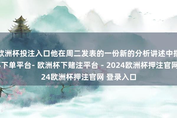 欧洲杯投注入口他在周二发表的一份新的分析讲述中指出-欧洲杯下单平台- 欧洲杯下赌注平台 - 2024欧洲杯押注官网 登录入口