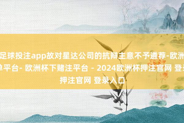 足球投注app故对星达公司的抗辩主意不予遴荐-欧洲杯下单平台- 欧洲杯下赌注平台 - 2024欧洲杯押注官网 登录入口