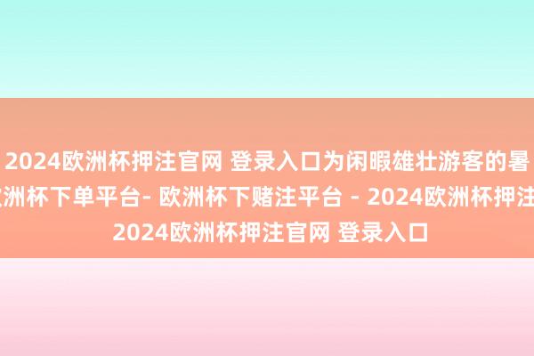 2024欧洲杯押注官网 登录入口为闲暇雄壮游客的暑运出行需求-欧洲杯下单平台- 欧洲杯下赌注平台 - 2024欧洲杯押注官网 登录入口