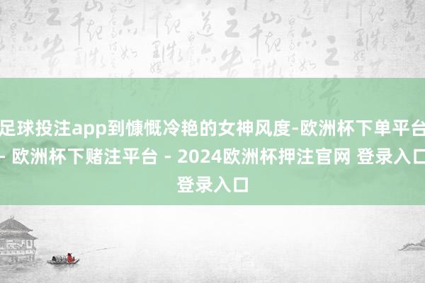 足球投注app到慷慨冷艳的女神风度-欧洲杯下单平台- 欧洲杯下赌注平台 - 2024欧洲杯押注官网 登录入口