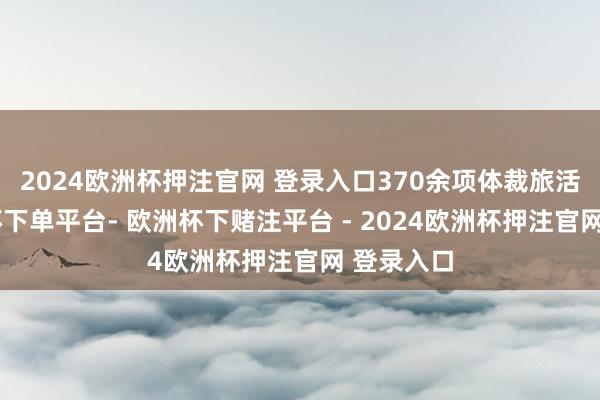 2024欧洲杯押注官网 登录入口370余项体裁旅活动-欧洲杯下单平台- 欧洲杯下赌注平台 - 2024欧洲杯押注官网 登录入口