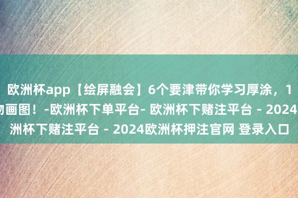 欧洲杯app【绘屏融会】6个要津带你学习厚涂，10分钟贬责东说念主物画图！-欧洲杯下单平台- 欧洲杯下赌注平台 - 2024欧洲杯押注官网 登录入口