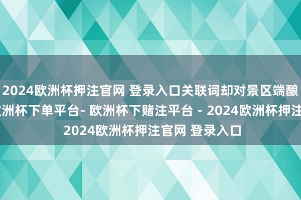 2024欧洲杯押注官网 登录入口关联词却对景区端酿成遍及冲击-欧洲杯下单平台- 欧洲杯下赌注平台 - 2024欧洲杯押注官网 登录入口