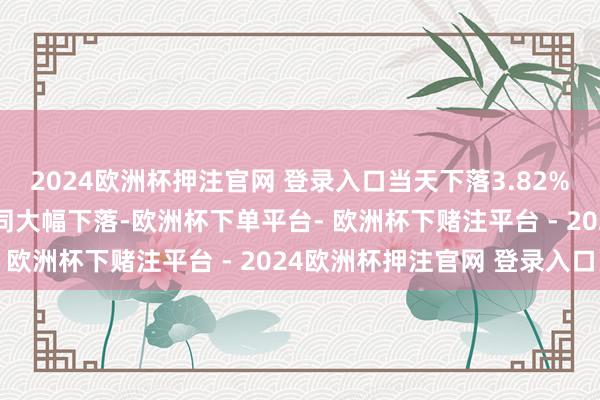 2024欧洲杯押注官网 登录入口当天下落3.82%；港股恒生指数当天雷同大幅下落-欧洲杯下单平台- 欧洲杯下赌注平台 - 2024欧洲杯押注官网 登录入口