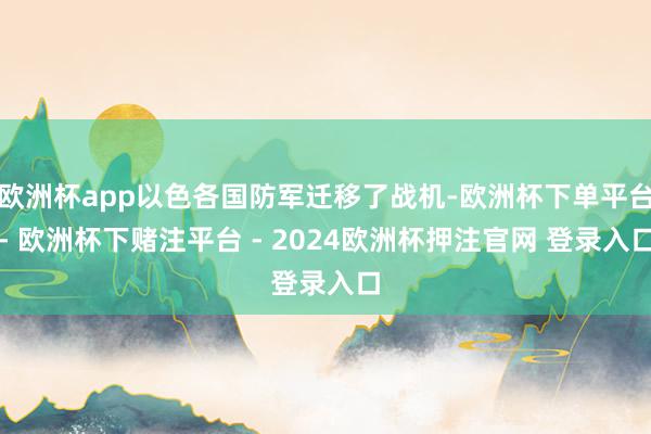 欧洲杯app以色各国防军迁移了战机-欧洲杯下单平台- 欧洲杯下赌注平台 - 2024欧洲杯押注官网 登录入口