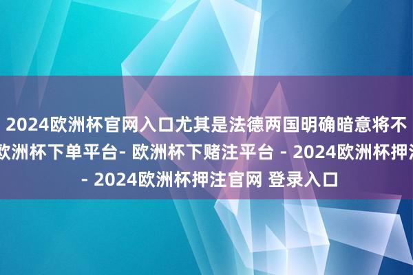 2024欧洲杯官网入口尤其是法德两国明确暗意将不绝补助乌克兰-欧洲杯下单平台- 欧洲杯下赌注平台 - 2024欧洲杯押注官网 登录入口